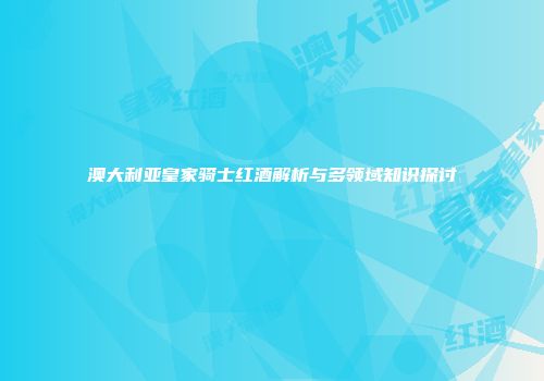 澳大利亚皇家骑士红酒解析与多领域知识探讨