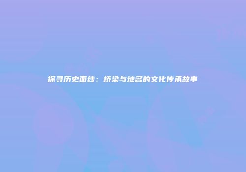 探寻历史面纱：桥梁与地名的文化传承故事