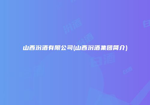 山西汾酒有限公司(山西汾酒集团简介)