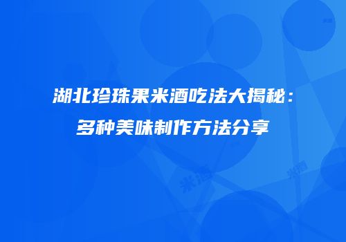 湖北珍珠果米酒吃法大揭秘：多种美味制作方法分享
