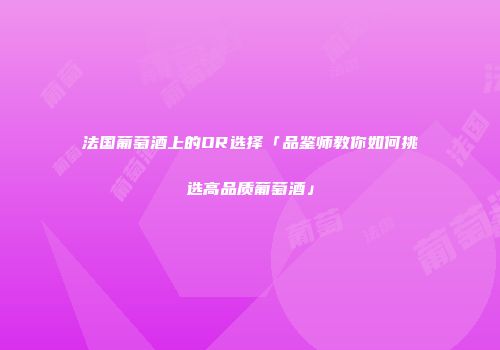 法国葡萄酒上的OR选择「品鉴师教你如何挑选高品质葡萄酒」