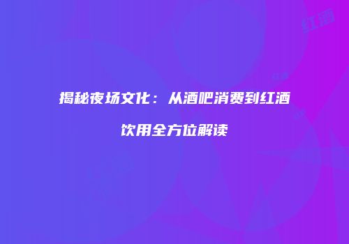 揭秘夜场文化：从酒吧消费到红酒饮用全方位解读