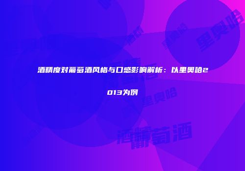 酒精度对葡萄酒风格与口感影响解析：以里奥哈2013为例