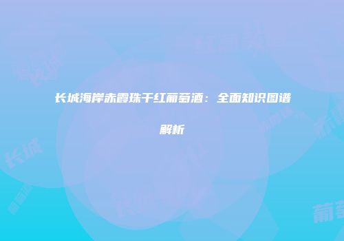 长城海岸赤霞珠干红葡萄酒：全面知识图谱解析
