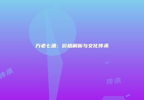 方老七酒：价格解析与文化传承