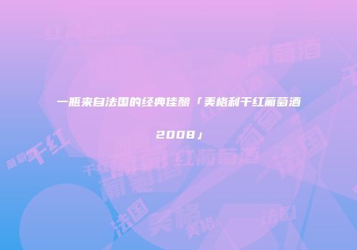 一瓶来自法国的经典佳酿「美格利干红葡萄酒2008」