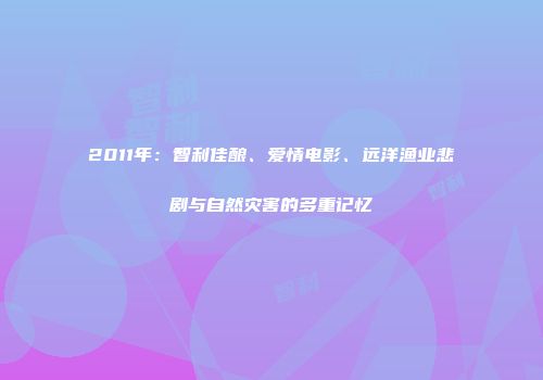 2011年：智利佳酿、爱情电影、远洋渔业悲剧与自然灾害的多重记忆
