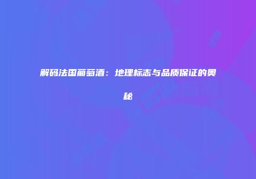 解码法国葡萄酒：地理标志与品质保证的奥秘