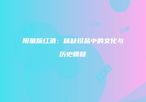 限量版红酒：稀缺珍品中的文化与历史精髓