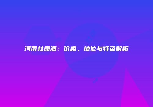 河南杜康酒：价格、地位与特色解析