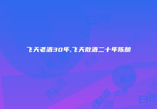 飞天老酒30年,飞天散酒二十年陈酿