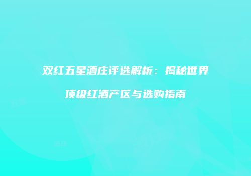 双红五星酒庄评选解析：揭秘世界顶级红酒产区与选购指南
