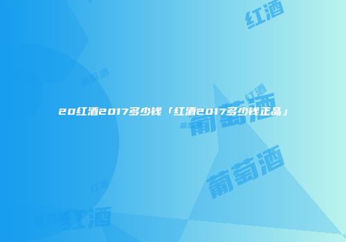 20红酒2017多少钱「红酒2017多少钱正品」