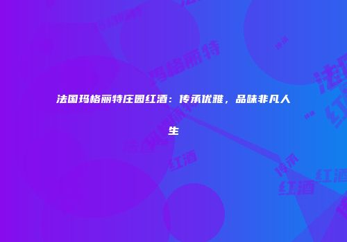 法国玛格丽特庄园红酒：传承优雅，品味非凡人生