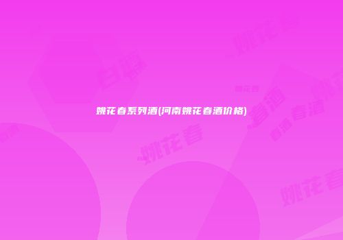姚花春系列酒(河南姚花春酒价格)