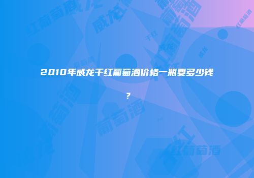 2010年威龙干红葡萄酒价格一瓶要多少钱？
