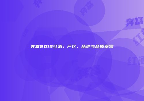 奔富2015红酒：产区、品种与品质鉴赏