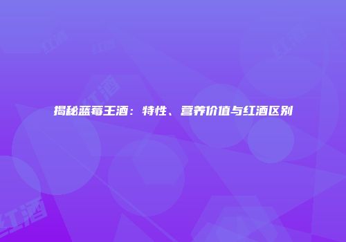 揭秘蓝莓王酒：特性、营养价值与红酒区别