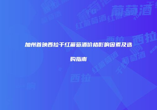 加州首映西拉干红葡萄酒价格影响因素及选购指南