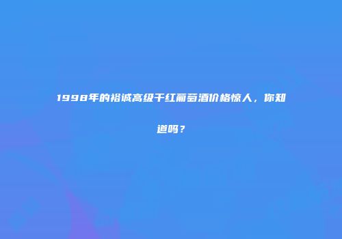 1998年的裕诚高级干红葡萄酒价格惊人，你知道吗？
