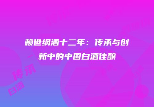 赖世纲酒十二年：传承与创新中的中国白酒佳酿