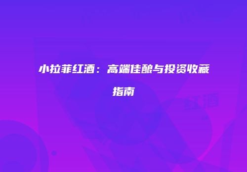 小拉菲红酒：高端佳酿与投资收藏指南