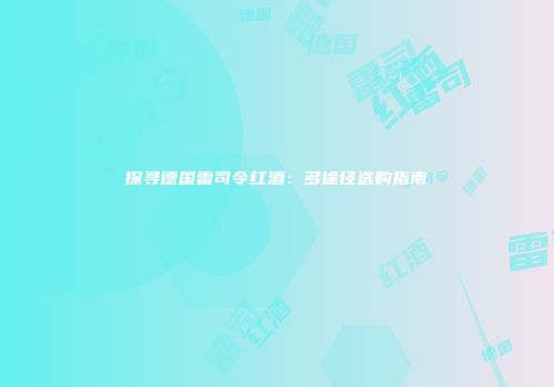 探寻德国雷司令红酒：多途径选购指南