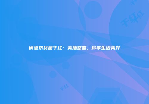 博恩济贫园干红：美酒慈善，尽享生活美好