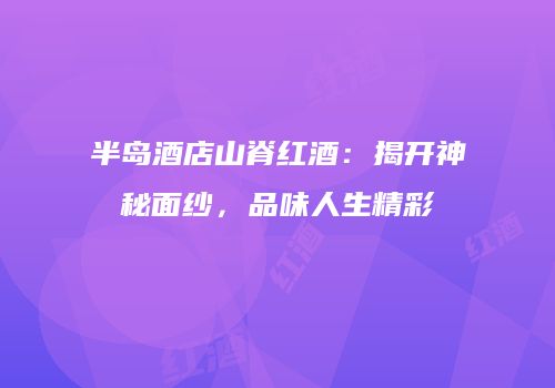 半岛酒店山脊红酒：揭开神秘面纱，品味人生精彩