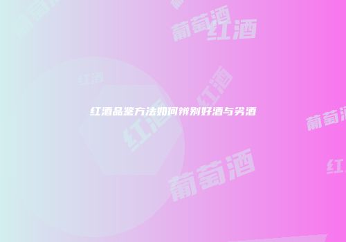 红酒品鉴方法如何辨别好酒与劣酒