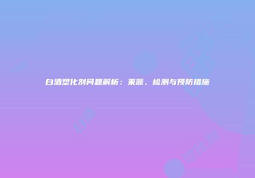白酒塑化剂问题解析：来源、检测与预防措施