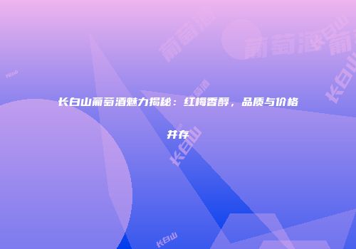 长白山葡萄酒魅力揭秘：红梅香醇，品质与价格并存