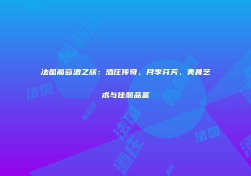 法国葡萄酒之旅：酒庄传奇、月季芬芳、美食艺术与佳酿品鉴
