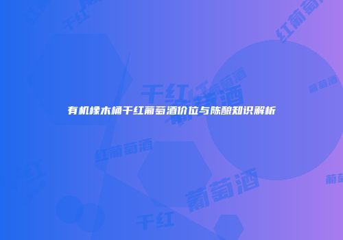 有机橡木桶干红葡萄酒价位与陈酿知识解析