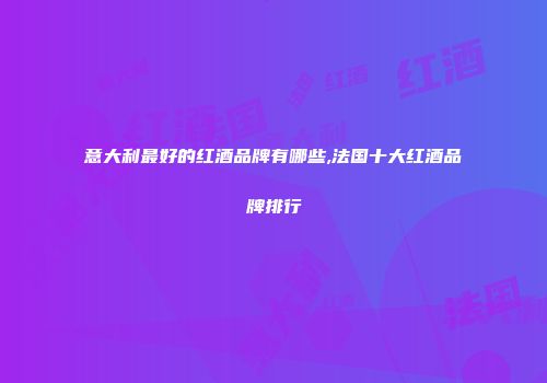 意大利最好的红酒品牌有哪些,法国十大红酒品牌排行