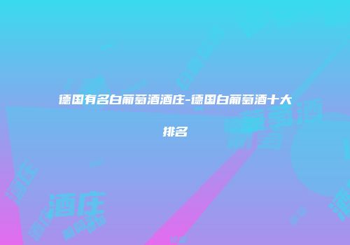 德国有名白葡萄酒酒庄-德国白葡萄酒十大排名
