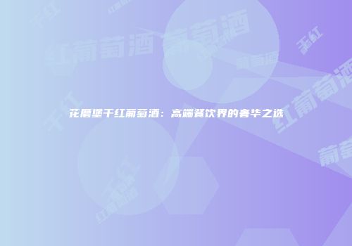 花磨堡干红葡萄酒：高端餐饮界的奢华之选