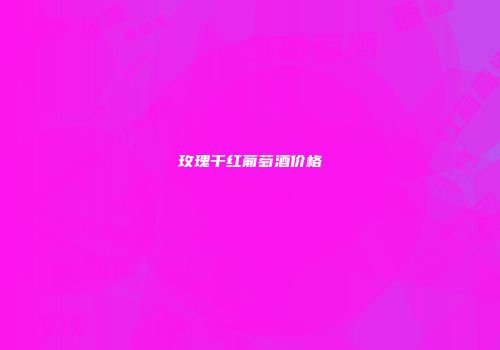 玫瑰干红葡萄酒价格