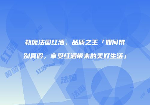 勒庞法国红酒，品质之王「如何辨别真假，享受红酒带来的美好生活」