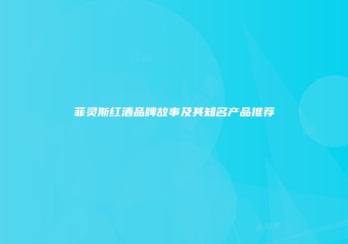 菲灵斯红酒品牌故事及其知名产品推荐