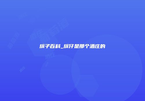 旗子百科_旗仔是那个酒庄的