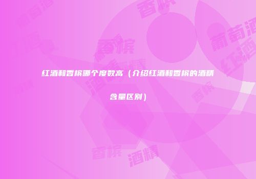 红酒和香槟哪个度数高（介绍红酒和香槟的酒精含量区别）
