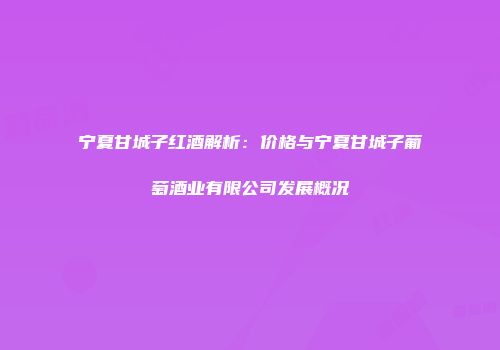 宁夏甘城子红酒解析：价格与宁夏甘城子葡萄酒业有限公司发展概况