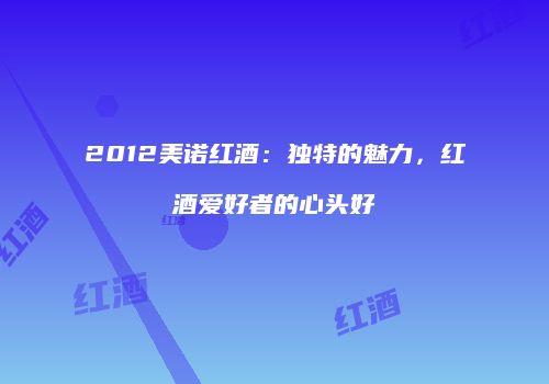2012美诺红酒：独特的魅力，红酒爱好者的心头好