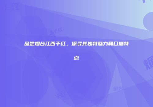品尝烟台江西干红，探寻其独特魅力和口感特点