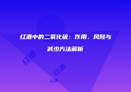 红酒中的二氧化硫：作用、风险与减少方法解析