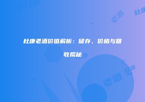 杜康老酒价值解析：储存、价格与回收揭秘