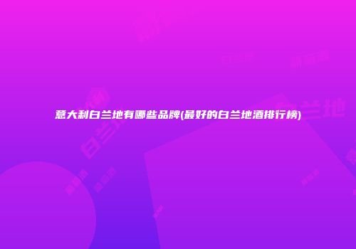意大利白兰地有哪些品牌(最好的白兰地酒排行榜)