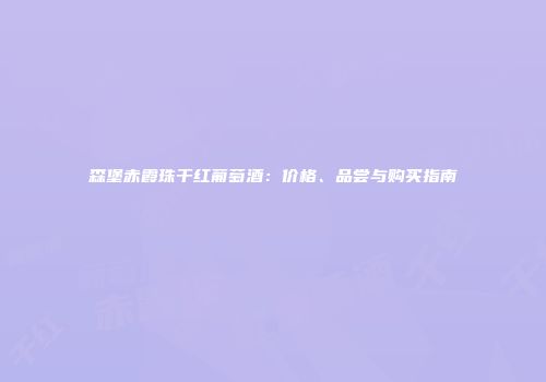森堡赤霞珠干红葡萄酒：价格、品尝与购买指南
