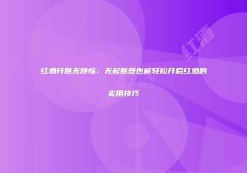 红酒开瓶无烦恼：无起瓶器也能轻松开启红酒的实用技巧